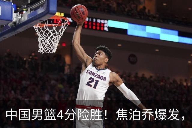 中国男篮4分险胜！焦泊乔爆发，王俊杰18分14篮板，徐昕10分
